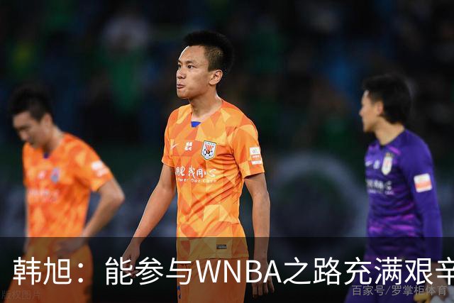 韩旭：能参与WNBA之路充满艰辛 感谢中国队的理解与支持
